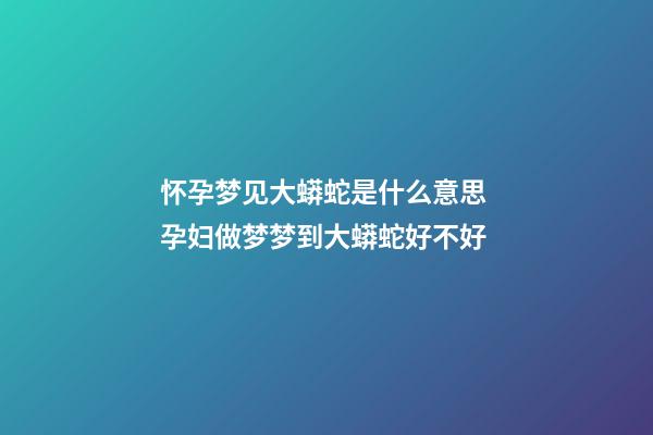 怀孕梦见大蟒蛇是什么意思 孕妇做梦梦到大蟒蛇好不好